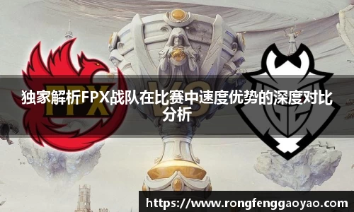 独家解析FPX战队在比赛中速度优势的深度对比分析