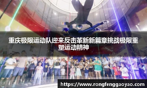 重庆极限运动队迎来反击革新新篇章挑战极限重塑运动精神